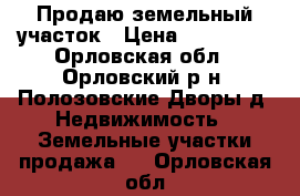 Продаю земельный участок › Цена ­ 350 000 - Орловская обл., Орловский р-н, Полозовские Дворы д. Недвижимость » Земельные участки продажа   . Орловская обл.